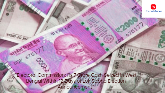 Electoral Commission’s Swift Action: Seizure of Rs 7 Crore Cash in West Bengal Within 12 Days of Lok Sabha Election Announcement