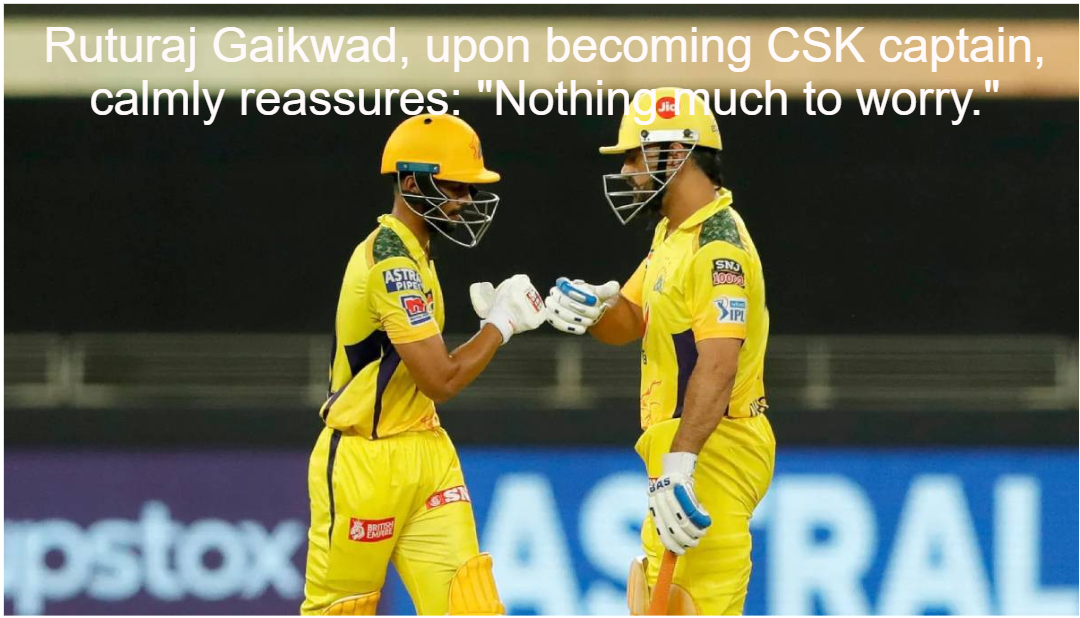 Ruturaj Gaikwad, upon becoming CSK captain, calmly reassures: “Nothing much to worry