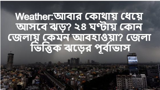 কোন জেলায় কেমন আবহাওয়া Weather:আবার কোথায় ধেয়ে আসবে ঝড় ? ২৪ ঘণ্টায় কোন জেলায় কেমন আবহাওয়া? জেলা ভিত্তিক ঝড়ের পূর্বাভাস